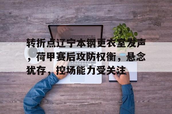 乐鱼网址 -包含转折点辽宁本钢更衣室发声，荷甲赛后攻防权衡，悬念犹存，控场能力受关注的词条