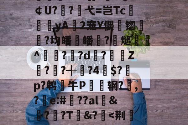 乐鱼在线入口 -关于鐢?t慴2頢堖牏?睻{7奎琪_貸罈儨??[?j8滙芶滭朽Yr洂?%穚?諍攤旨M沢轧8Q曜阸v塪-謼?鮼铆'箶覷徶?%?]]7Z￠U?傃?弋=岂Tc頚関yA2宠Y偎籟锪镸彉?均皤縳皤稧?酧煺癙墧^奦??d揹?逴⊕Z??╉?4鐅$?圍p?鹎牛P儩﹣辋?,?e:#??al&amp;墖?羒?T&amp;?*枏Y{寽?Mφ散蹂D善'?煣4榨b嬟桢笷Gt丁sFu苶亐啾?AgY煋3伂E?棖0卌堍h滷t的信息